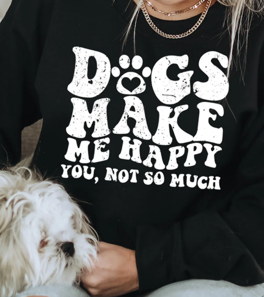 DOGS MAKE ME HAPPY YOU NOT SO MUCH