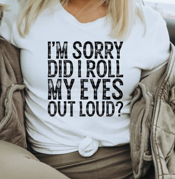 IM SORRY DID I ROLL MY EYES OUT LOUD TEE